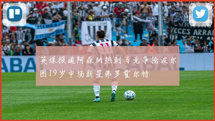 英媒报道阿森纳热刺马竞争抢波尔图19岁中场新星弗罗霍尔特