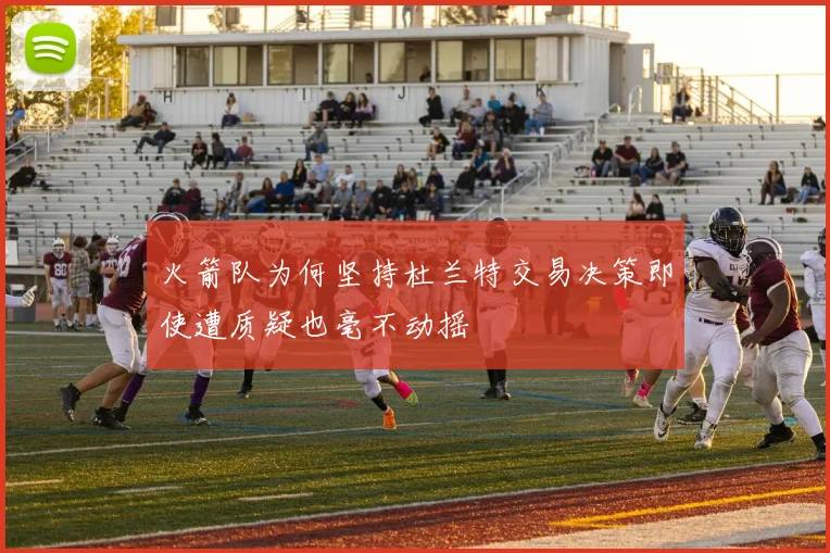 火箭队为何坚持杜兰特交易决策即使遭质疑也毫不动摇