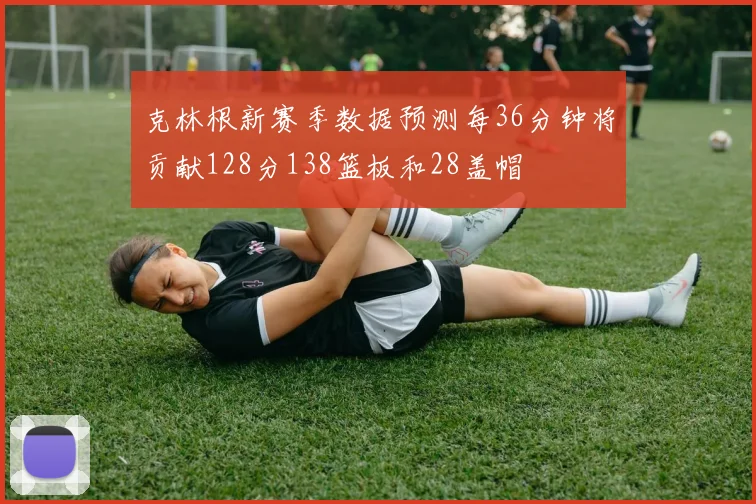 克林根新赛季数据预测每36分钟将贡献128分138篮板和28盖帽