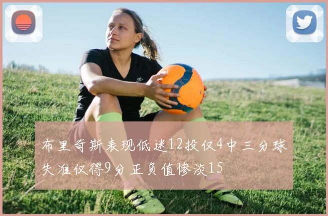 布里奇斯表现低迷12投仅4中三分球失准仅得9分正负值惨淡15