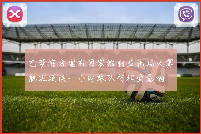 巴萨官方宣布因塞维利亚机场大雾航班延误一小时球队行程受影响