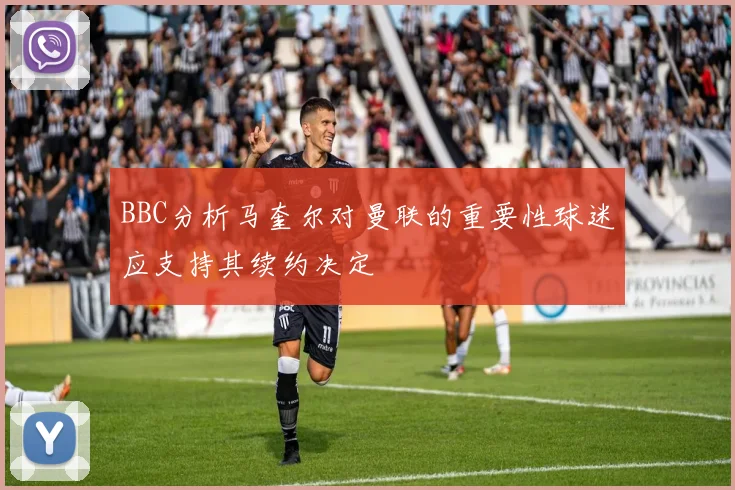 BBC分析马奎尔对曼联的重要性球迷应支持其续约决定