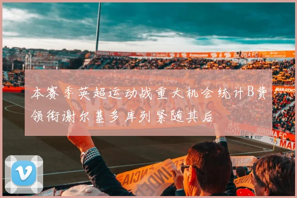 本赛季英超运动战重大机会统计B费领衔谢尔基多库列紧随其后