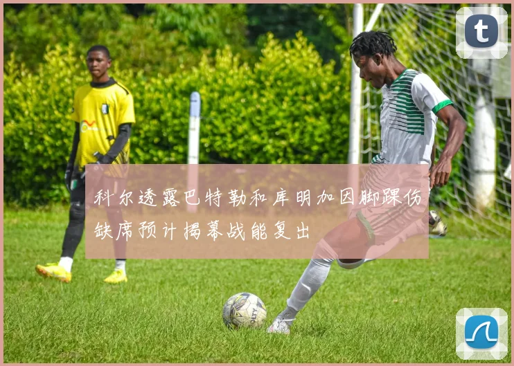 科尔透露巴特勒和库明加因脚踝伤缺席预计揭幕战能复出