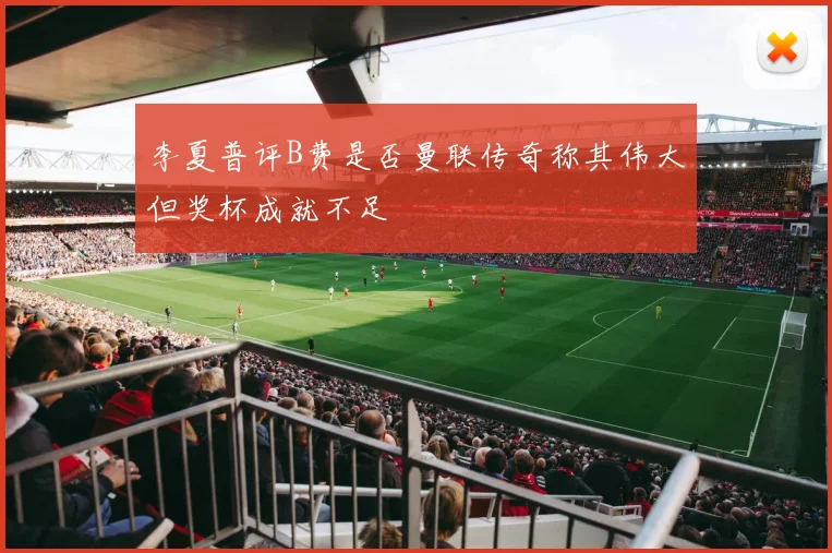 李夏普评B费是否曼联传奇称其伟大但奖杯成就不足