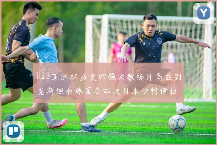 U23亚洲杯历史四强次数统计乌兹别克斯坦和韩国各四次日本沙特伊拉克三次