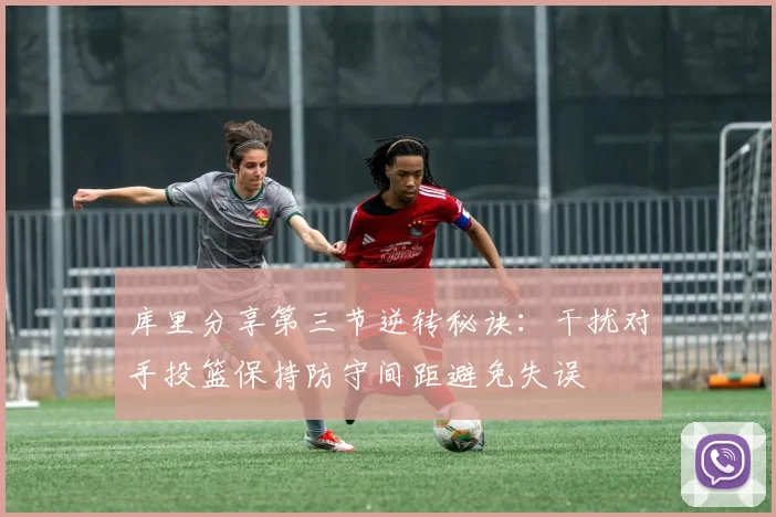库里分享第三节逆转秘诀：干扰对手投篮保持防守间距避免失误