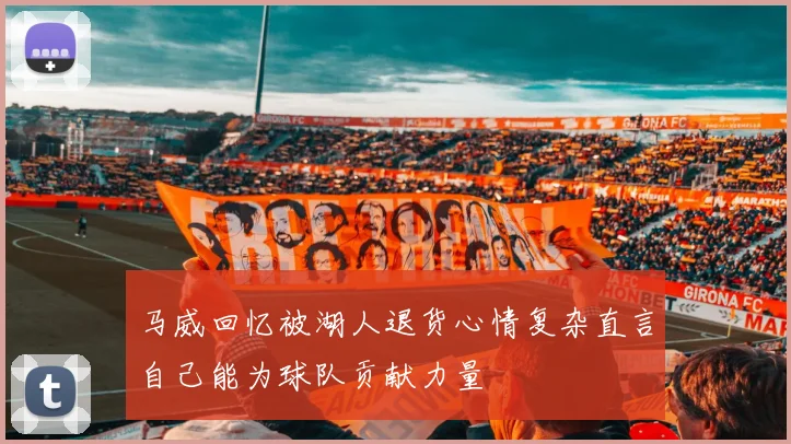 马威回忆被湖人退货心情复杂直言自己能为球队贡献力量