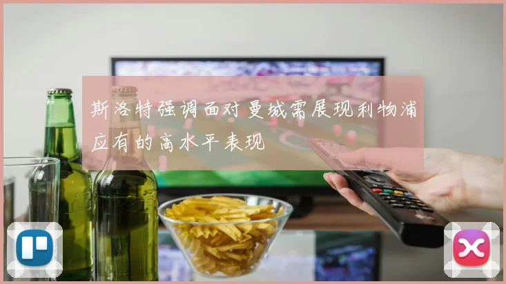 斯洛特强调面对曼城需展现利物浦应有的高水平表现