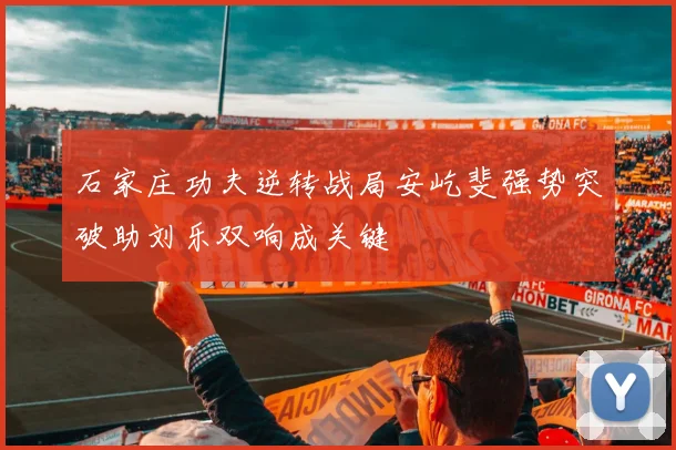 石家庄功夫逆转战局安屹斐强势突破助刘乐双响成关键