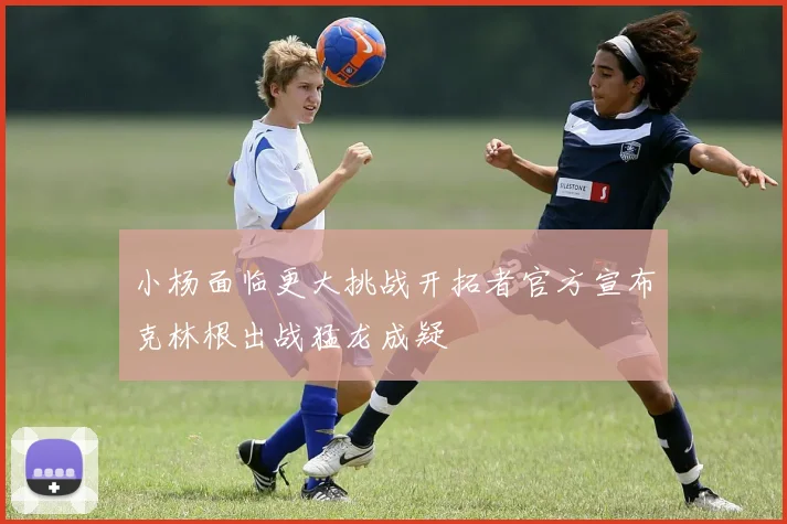 小杨面临更大挑战开拓者官方宣布克林根出战猛龙成疑
