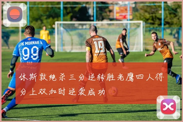 休斯敦绝杀三分逆转胜老鹰四人得分上双加时逆袭成功