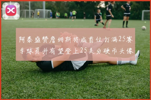 阿泰盛赞詹姆斯将成首位打满25赛季球员并有望登上25美分硬币头像