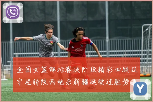 全国女篮锦标赛次阶段精彩回顾辽宁逆转陕西绝杀新疆延续连胜势头