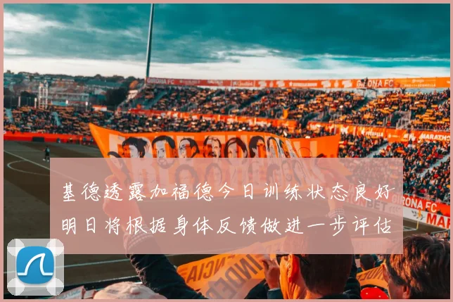 基德透露加福德今日训练状态良好明日将根据身体反馈做进一步评估