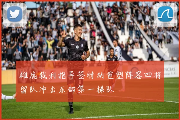 雄鹿裁利指导签特纳重塑阵容四将留队冲击东部第一梯队