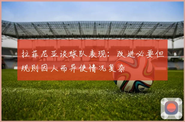 拉菲尼亚谈球队表现：改进必要但规则因人而异使情况复杂