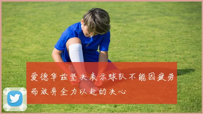 爱德华兹坚决表示球队不能因疲劳而放弃全力以赴的决心