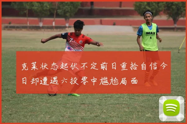 克莱状态起伏不定前日重拾自信今日却遭遇六投零中尴尬局面