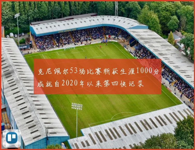 克尼佩尔53场比赛斩获生涯1000分成就自2020年以来第四快记录
