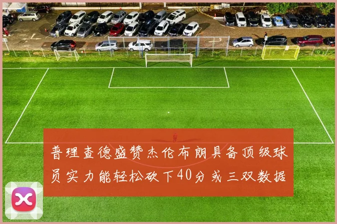 普理查德盛赞杰伦布朗具备顶级球员实力能轻松砍下40分或三双数据