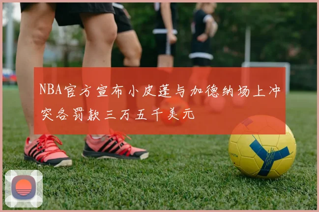 NBA官方宣布小皮蓬与加德纳场上冲突各罚款三万五千美元