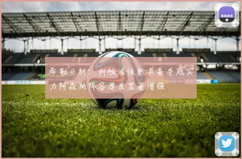 希勒分析：利物浦依然具备夺冠实力阿森纳阵容厚度显著增强