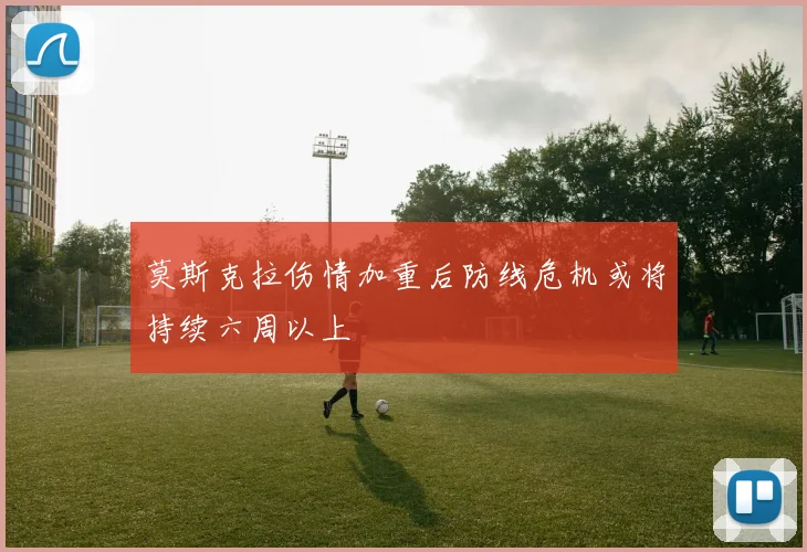 莫斯克拉伤情加重后防线危机或将持续六周以上