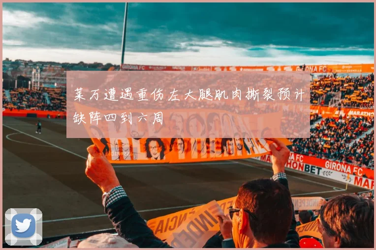 莱万遭遇重伤左大腿肌肉撕裂预计缺阵四到六周