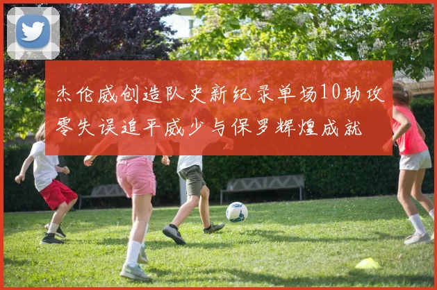 杰伦威创造队史新纪录单场10助攻零失误追平威少与保罗辉煌成就