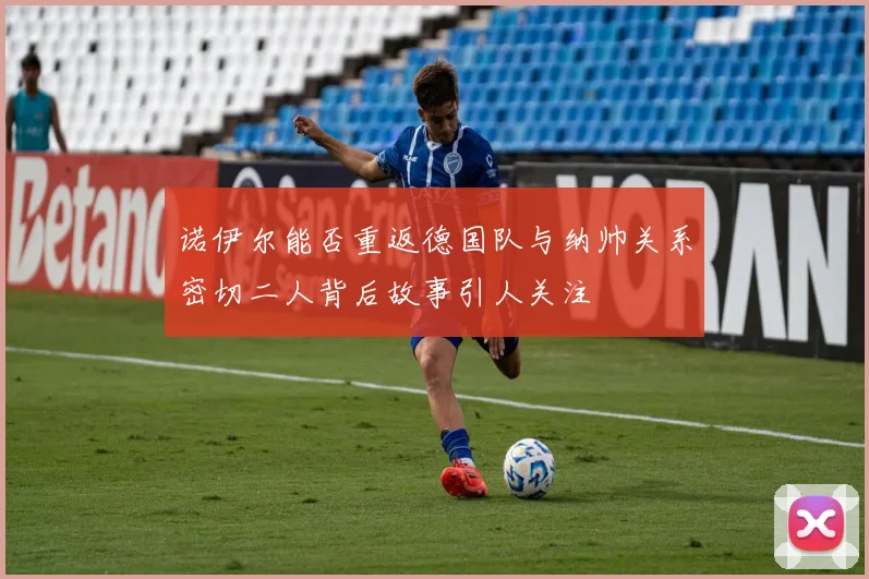 诺伊尔能否重返德国队与纳帅关系密切二人背后故事引人关注