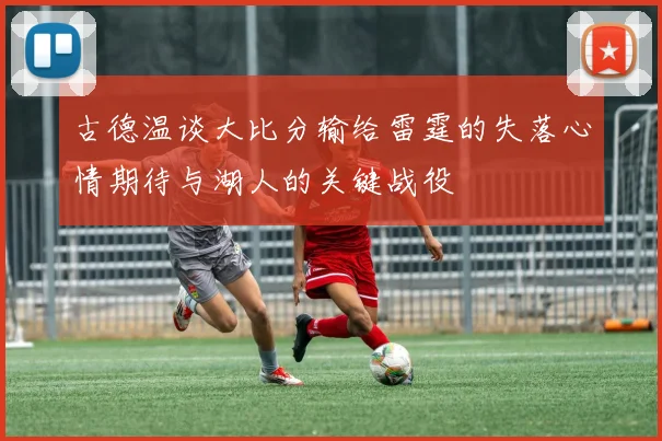 古德温谈大比分输给雷霆的失落心情期待与湖人的关键战役
