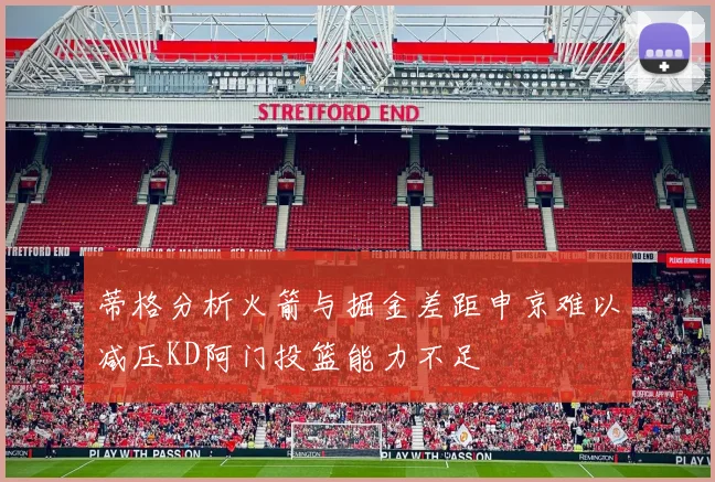 蒂格分析火箭与掘金差距申京难以减压KD阿门投篮能力不足