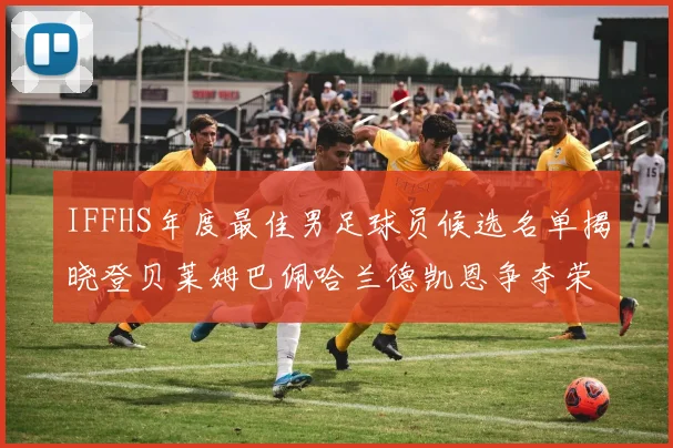 IFFHS年度最佳男足球员候选名单揭晓登贝莱姆巴佩哈兰德凯恩争夺荣誉