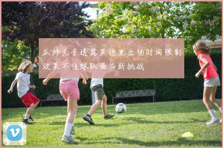瓜帅无奈透露罗德里出场时间限制效果不佳球队面临新挑战