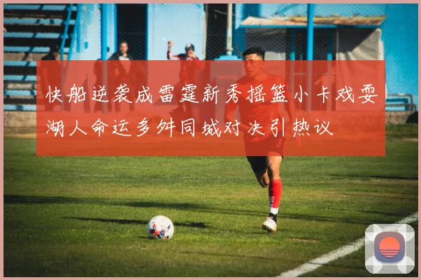 快船逆袭成雷霆新秀摇篮小卡戏耍湖人命运多舛同城对决引热议